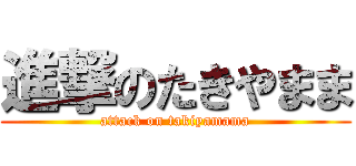 進撃のたきやまま (attack on takiyamama)
