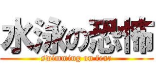 水泳の恐怖 (swimming on fear)