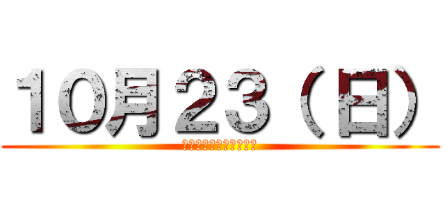 １０月２３（ 日） (１３：００～１３：４０)