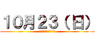 １０月２３（ 日） (１３：００～１３：４０)