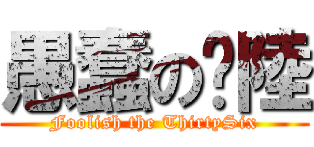 愚蠢の弎陸 (Foolish the ThirtySix)