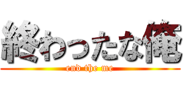 終わったな俺 (end the me)