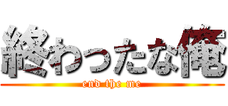 終わったな俺 (end the me)