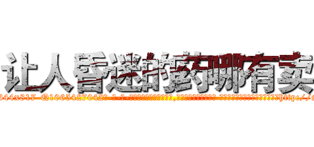 让人昏迷的药哪有卖 (让人昏迷的药哪有卖【电-话151x68344x817-Q1065427042元-吉-药-业】我们做的是长期生意,靠的是老客户长期支持 让人昏迷的药哪有卖在发表了一篇http://sngk.net/LLeLGA

参考消息网我们做的是长期生意,靠的是老客户长期支持也许我们早该意识到，就连鲍勃·霍斯金斯（金球奖戏剧类电影男主角 
)