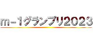 ｍ－１グランプリ２０２３ ()