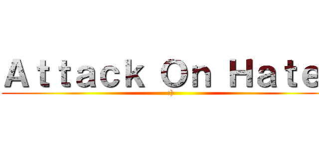 Ａｔｔａｃｋ Ｏｎ Ｈａｔｅｒ (:))