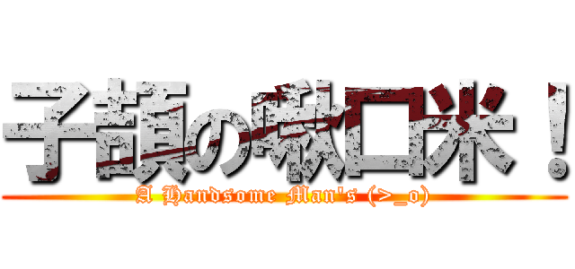 子頡の啾口米！ (A Handsome Man\'s (>_o))