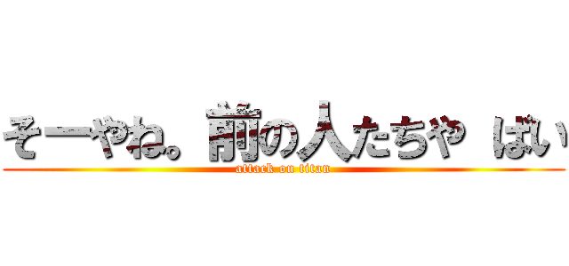 そーやね。前の人たちや ばい (attack on titan)