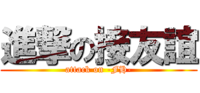 進撃の接友誼 (attack on -FH-)