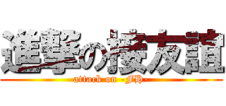 進撃の接友誼 (attack on -FH-)