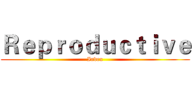 Ｒｅｐｒｏｄｕｃｔｉｖｅ (Index)