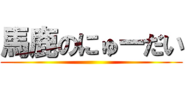 馬鹿のにゅーだい ()
