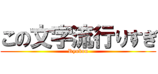 この文字流行りすぎ (Ryukou)