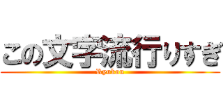 この文字流行りすぎ (Ryukou)