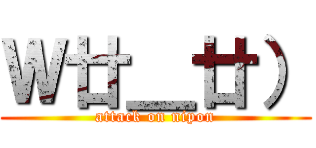 Ｗ廿＿廿） (attack on nipon)