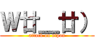 Ｗ廿＿廿） (attack on nipon)