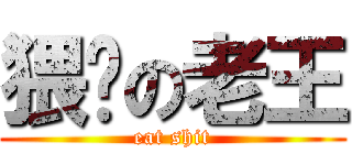 猥琐の老王 (eat shit)