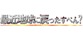 最近地球に戻ったすぺん👽 (attack on titan)