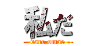 私だ (dare omae)