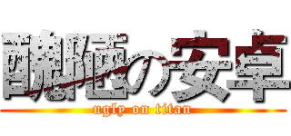 醜陋の安卓 (ugly on titan)