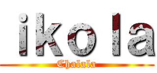 ｉｋｏｌａ (Chalala)