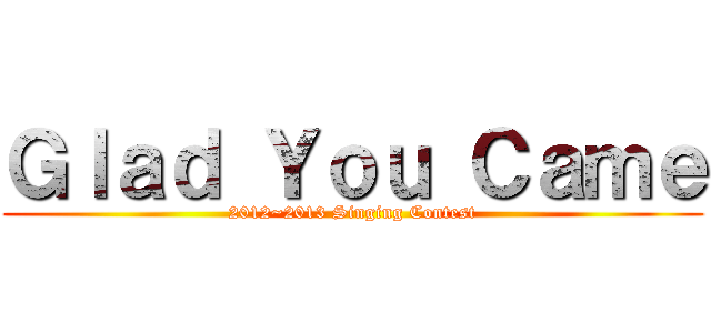 Ｇｌａｄ Ｙｏｕ Ｃａｍｅ (2012~2013 Singing Contest)
