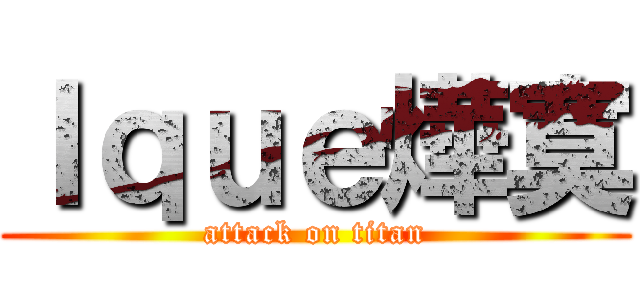 Ｉｑｕｅ燁寞 (attack on titan)
