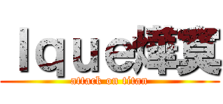 Ｉｑｕｅ燁寞 (attack on titan)