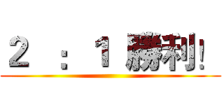 ２   ：１  勝利！ ()