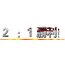 ２   ：１  勝利！ ()