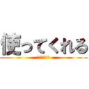 使ってくれる (に決まってる)