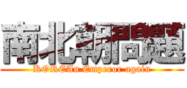 南北朝問題 (KOREAn Emperor again)