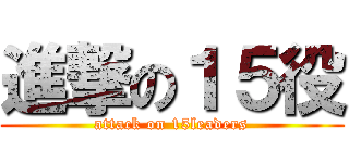 進撃の１５役 (attack on 15leaders)