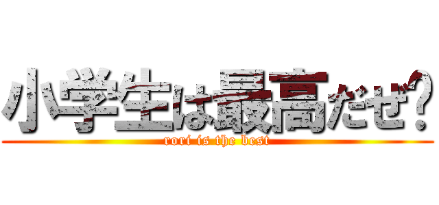 小学生は最高だぜ‼ (rori is the best)