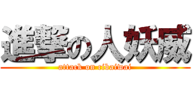 進撃の人妖威 (attack on cibaiwai)