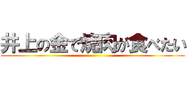 井上の金で焼肉が食べたい ()