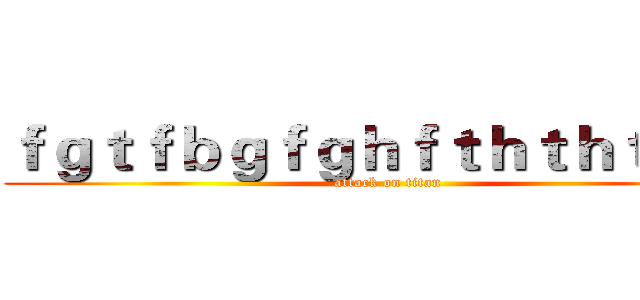 ｆｇｔｆｂｇｆｇｈｆｔｈｔｈｔｊｔｎ (attack on titan)