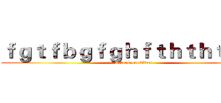 ｆｇｔｆｂｇｆｇｈｆｔｈｔｈｔｊｔｎ (attack on titan)