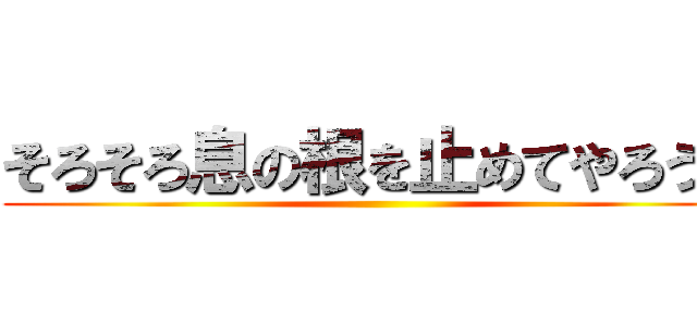 そろそろ息の根を止めてやろうか ()