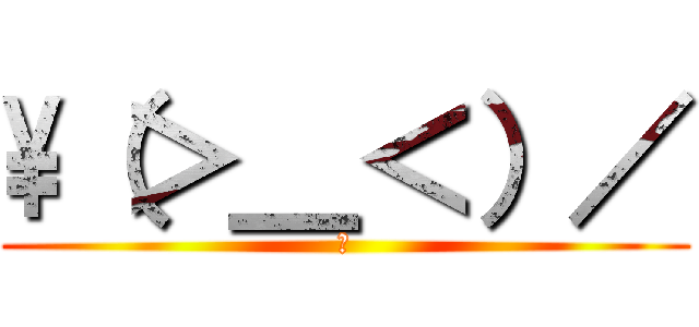 \\（＞＿＜）／ (?)