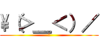 \\（＞＿＜）／ (?)