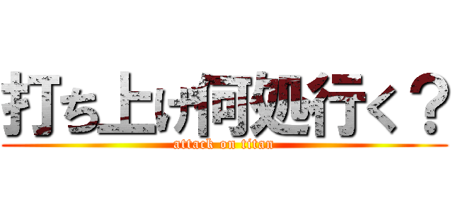 打ち上げ何処行く？ (attack on titan)