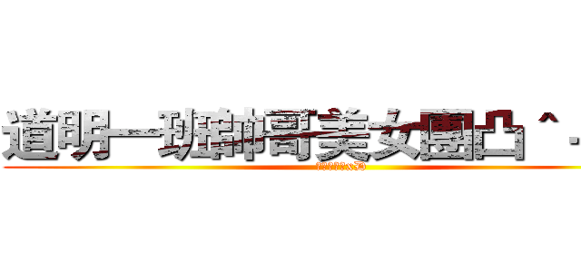 道明一班帥哥美女團凸＾－＾凸 (懶得打英文xD)