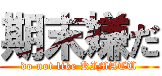 期末嫌だ (do not like KIMATU)