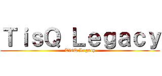 ＴｉｓＱ Ｌｅｇａｃｙ (TisQ Legacy)