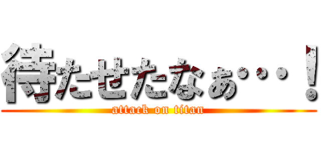 待たせたなぁ…！ (attack on titan)