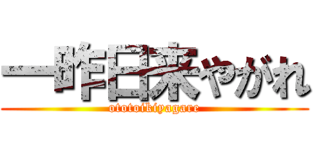 一昨日来やがれ (ototoikiyagare)