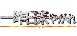 一昨日来やがれ (ototoikiyagare)