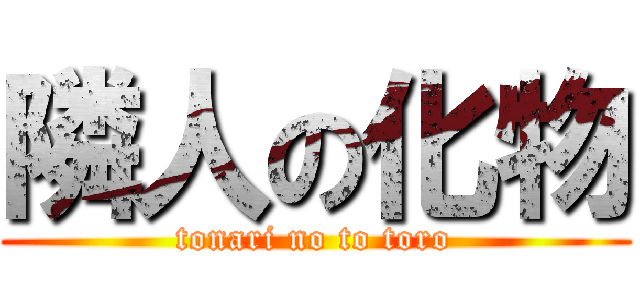 隣人の化物 (tonari no to toro)