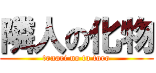 隣人の化物 (tonari no to toro)